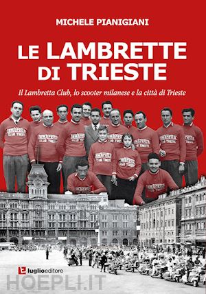 pianigiani michele - le lambrette di trieste. il lambretta club, lo scooter milanese e la città di trieste