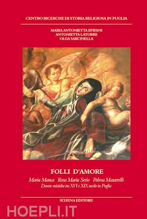 epifani maria antonietta; latorre antonietta; sarcinella olga - folli d'amore. maria manca, rosa maria serio, palma matarrelli. donne mistiche tra xvi e xix secolo in puglia