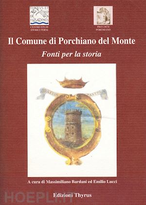 bardani m.(curatore); lucci e.(curatore) - il comune di porchiano del monte. fonti per la storia