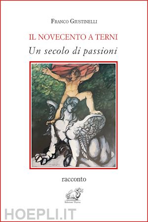 giustinelli franco - il novecento a terni. un secolo di passioni