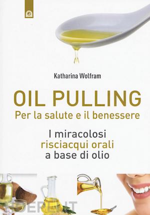 wolfram katharina - oil pulling - i miracolosi risciacqui orali a base di olio