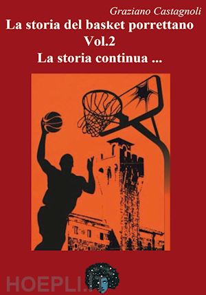 castagnoli graziano - la storia del basket porrettano. vol. 2: la storia continua...