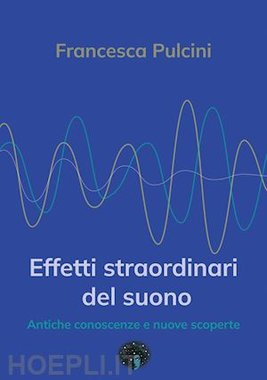 pulcini francesca - effetti straordinari del suono. antiche conoscenze e nuove scoperte