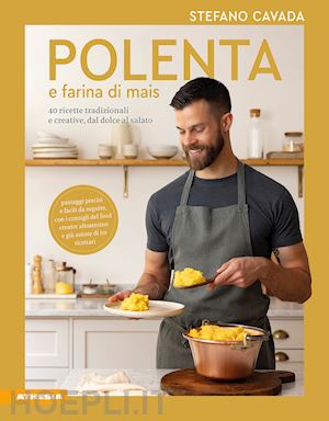 cavada stefano - polenta e farina di mais. 40 ricette tradizionali e creative, dal dolce al salato