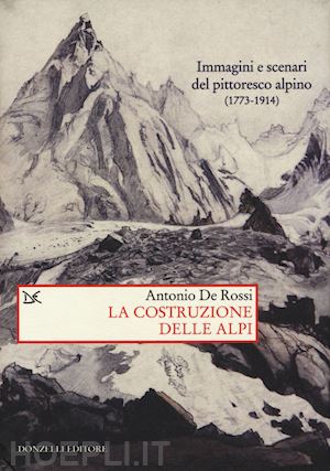 de rossi antonio - costruzione delle alpi. immagini e scenari del pittoresco alpino (1773-1914) (la