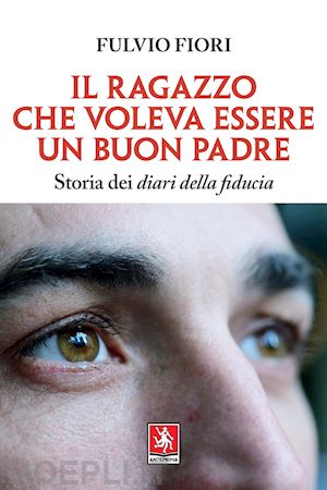 fiori fulvio - il ragazzo che voleva essere un buon padre. storia dei diari della fiducia