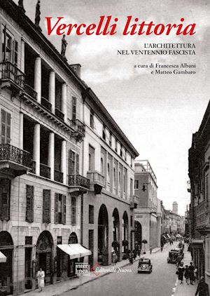 albani f. (curatore); gambaro m. (curatore) - vercelli littoria. l'architettura nel ventennio fascista. ediz. illustrata