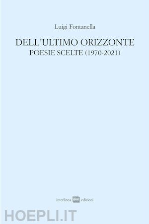 fontanella luigi - dell'ultimo orizzonte. poesie scelte (1970-2021)