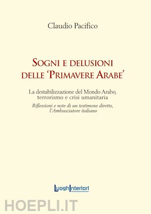 pacifico claudio - sogni e delusioni delle «primavere arabe». la destabilizzazione del mondo arabo, terrorismo e crisi umanitaria