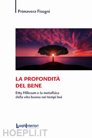 fisogni primavera - la profondità del bene. etty hillesum e la metafisica della vita buona nei tempi bui