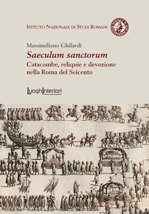 ghilardi massimiliano - saeculum sanctorum. catacombe, reliquie e devozione nella roma del seicento