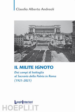 andreoli claudio alberto - il milite ignoto. dai campi di battaglia al sacrario della patria in roma (1921-2021)