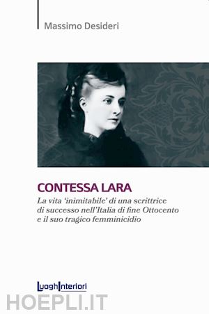 desideri massimo - contessa lara. la vita «inimitabile» di una scrittrice di successo nell'italia di fine ottocento e il suo tragico femminicidio