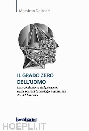 desideri massimo - il grado zero dell'uomo. l'omologazione del pensiero nella società tecnologica avanzata del xxi secolo