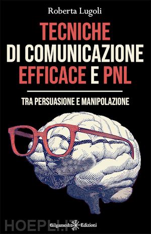 lugoli roberta - tecniche di comunicazione efficace e pnl. tra persuasione e manipolazione