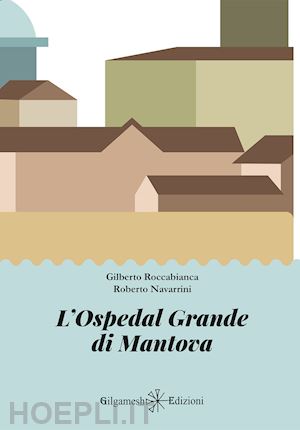 roccabianca gilberto; navarrini roberto - l'ospedal grande di mantova