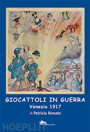 bonato patrizia - giocattoli in guerra. venezia 1917. ediz. illustrata