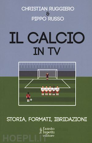 ruggiero c.; russo p. - il calcio in tv. storia, formati, ibridazioni