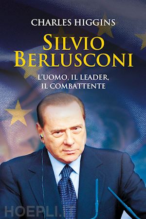 higgins charles - silvio berlusconi. l'uomo, il leader, il combattente