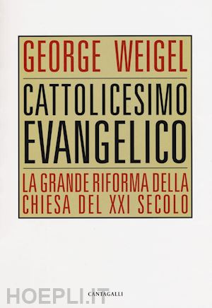 weigel george - cattolicesimo evangelico. la grande riforma della chiesa del xxi secolo