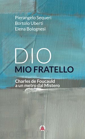 bolognesi elena; sequeri pierangelo; uberti bortolo - dio mio fratello. charles de foucauld a un metro dal mistero