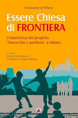 arcidiocesi di milano(curatore); fondazione oratori milanesi(curatore) - essere chiesa di frontiera. l'esperienza del progetto «parrocchie e periferia» a milano