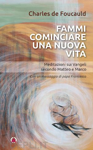 foucauld charles de - fammi cominciare una vita nuova. meditazioni sui vangeli secondo matteo e marco