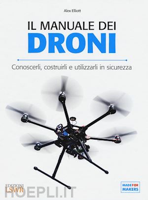 elliott alex - il manuale dei droni. conoscerli, costruirli e utilizzarli in sicurezza