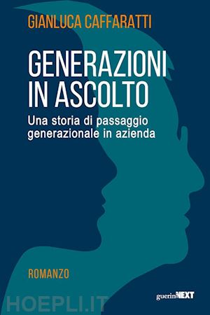 caffaratti gianluca - generazioni in ascolto. una storia di passaggio generazionale in azienda