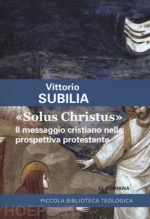 subilia vittorio - solus christus. il messaggio cristiano nella prospettiva protestante