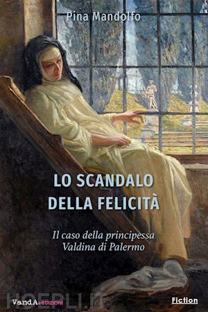 mandolfo pina - lo scandalo della felicita'. il caso della principessa valdina di palermo