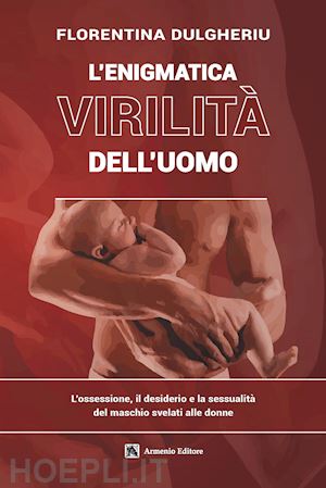 dulgheriu florentina - l'enigmatica virilità dell'uomo. l'ossessione, il desiderio e la sessualità del maschio svelati alle donne