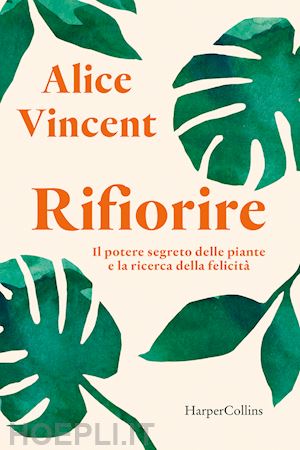 vincent alice - rifiorire. il potere segreto delle piante e la ricerca della felicita'