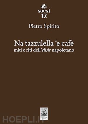 spirito pietro - na tazzulella 'e cafe'. miti e riti dell'elisir napoletano