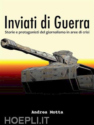 andrea motta - inviati di guerra. storie e protagonisti del giornalismo in aree di crisi