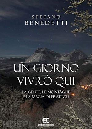 benedetti stefano - un giorno vivrò qui. la gente, le montagne e la magia di frattoli