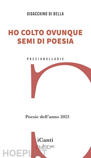 di bella gioacchino - ho colto ovunque semi di poesia. poesie dell'anno 2023