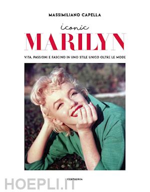 capella massimiliano - iconic marilyn. vita, passioni e fascino in uno stile unico oltre le mode