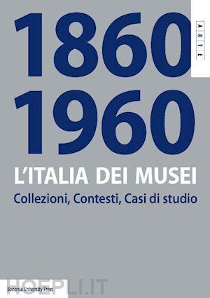 costa s. (curatore); callegari p. (curatore); pizzo m. (curatore) - l'italia dei musei 1860-1960. collezioni, contesti, casi di studio