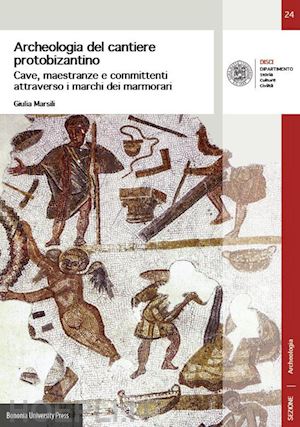 marsili giulia - archeologia del cantiere protobizantino. cave, maestranze e committenti attraverso i marchi dei marmorari