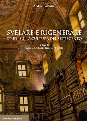 battistini andrea - svelare e rigenerare. studi sulla cultura del settecento