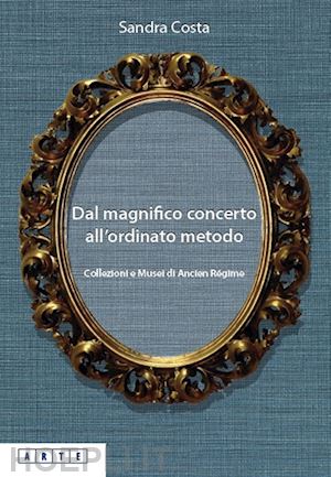 costa sandra - dal magnifico concerto all'ordinato metodo. collezioni e musei d'ancien regime