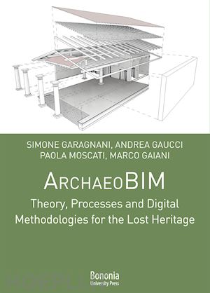 gaiani marco; garagnani simone; gaucci andrea; moscati p. (curatore) - archaeobim theory, processes and digital methodologies for the lost heritage