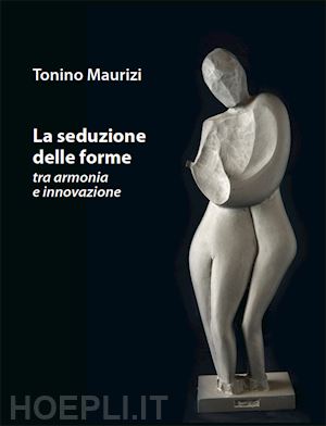 maurizi tonino - la seduzione delle forme tra armonia e innovazione