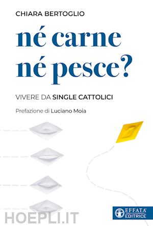 bertoglio chiara; moia luciano - né carne né pesce? vivere da single cattolici