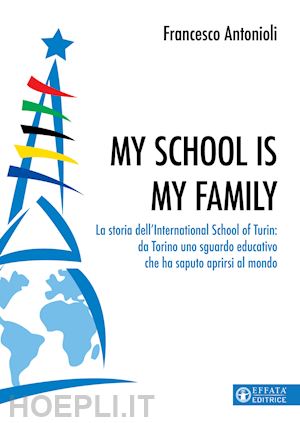 antonioli francesco - my school is my family. la storia dell'international school of turin: da torino uno sguardo educativo che ha saputo aprirsi al mondo