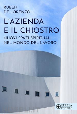 de lorenzo ruben - l'azienda e il chiostro. nuovi spazi spirituali nel mondo del lavoro