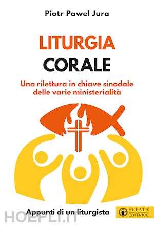 jura piotr pawel - liturgia corale. una rilettura in chiave sinodale delle varie ministerialità. appunto di un liturgista