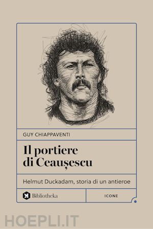 chiappaventi guy - il portiere di ceau?escu. helmut duckadam, storia di un antieroe