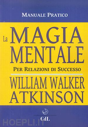 atkinson william walker - la magia mentale. per relazioni di successo